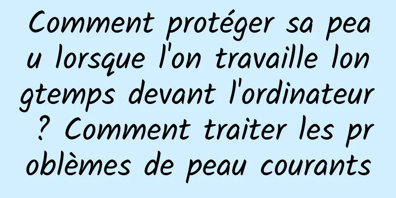 Comment protéger sa peau lorsque l'on travaille longtemps devant l'ordinateur ? Comment traiter les problèmes de peau courants