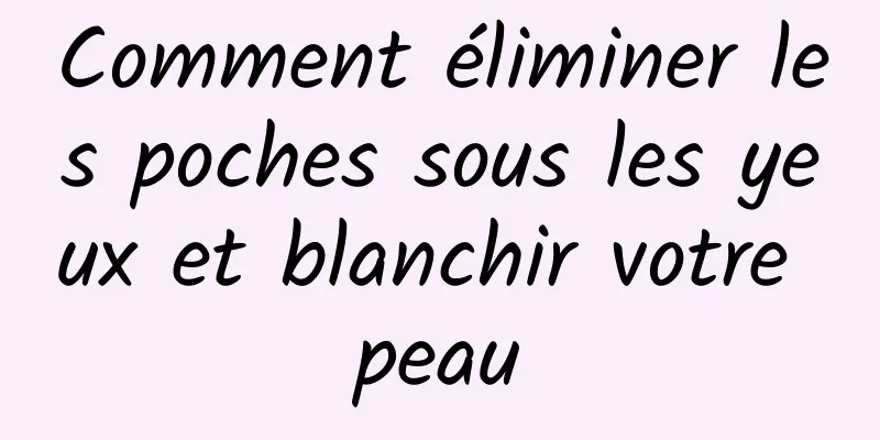 Comment éliminer les poches sous les yeux et blanchir votre peau