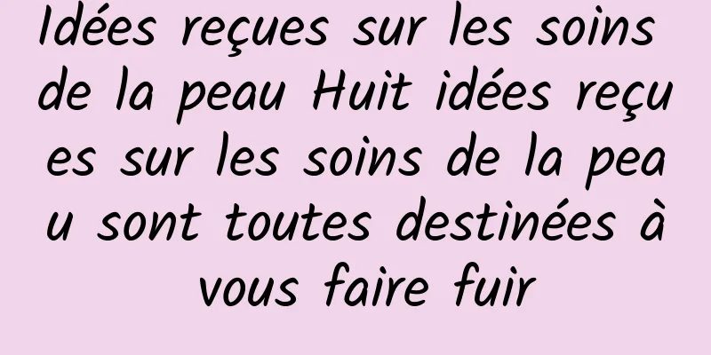 Idées reçues sur les soins de la peau Huit idées reçues sur les soins de la peau sont toutes destinées à vous faire fuir