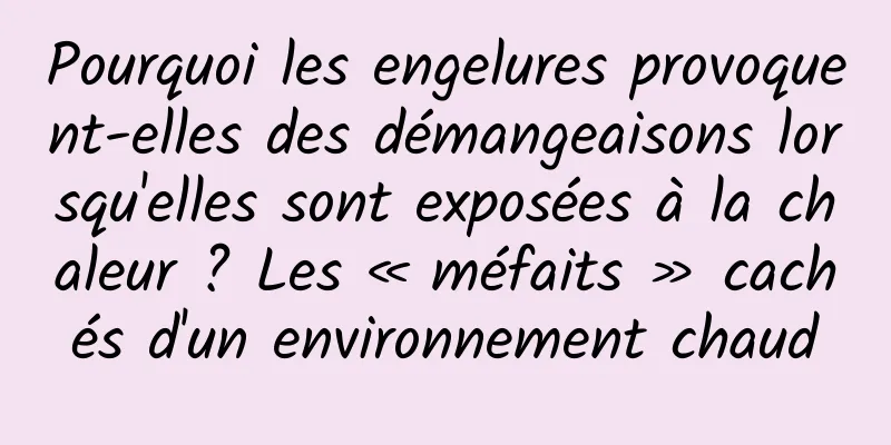 Pourquoi les engelures provoquent-elles des démangeaisons lorsqu'elles sont exposées à la chaleur ? Les « méfaits » cachés d'un environnement chaud