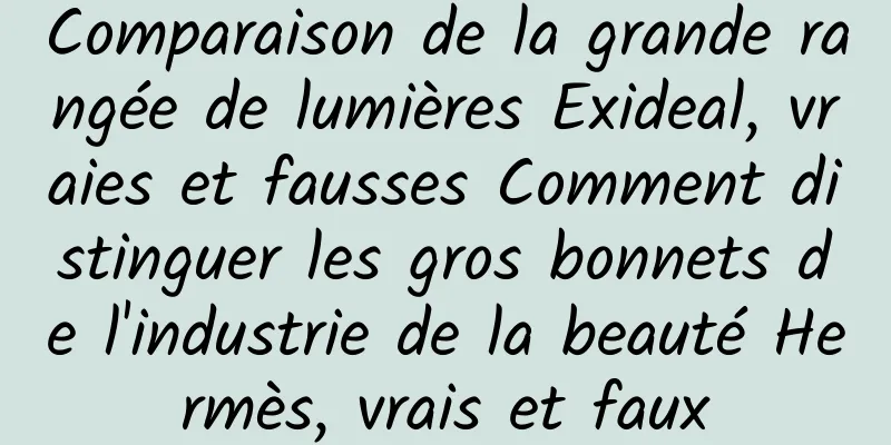 Comparaison de la grande rangée de lumières Exideal, vraies et fausses Comment distinguer les gros bonnets de l'industrie de la beauté Hermès, vrais et faux