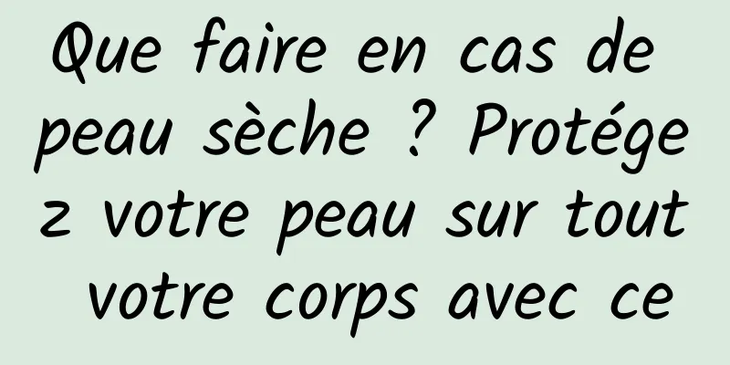 Que faire en cas de peau sèche ? Protégez votre peau sur tout votre corps avec ce