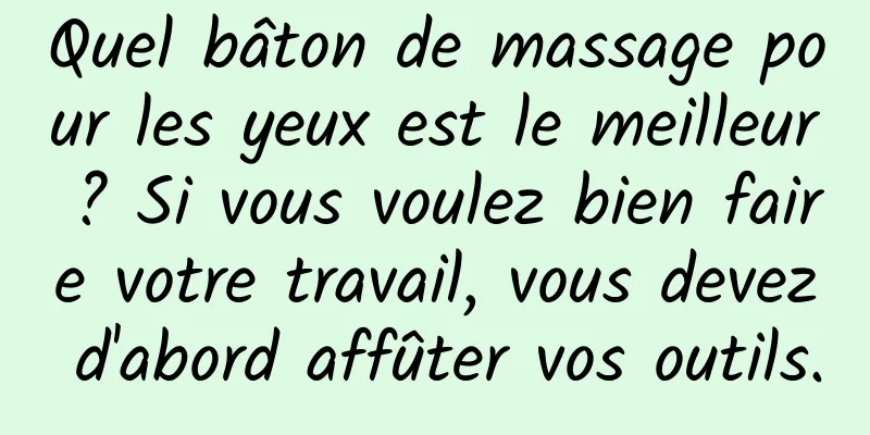 Quel bâton de massage pour les yeux est le meilleur ? Si vous voulez bien faire votre travail, vous devez d'abord affûter vos outils.
