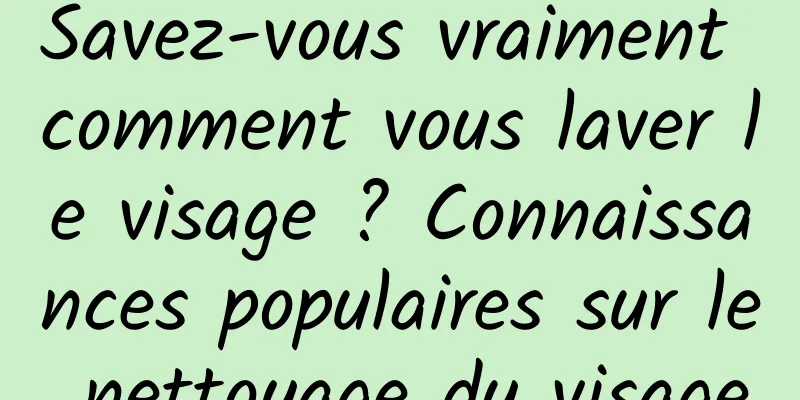 Savez-vous vraiment comment vous laver le visage ? Connaissances populaires sur le nettoyage du visage