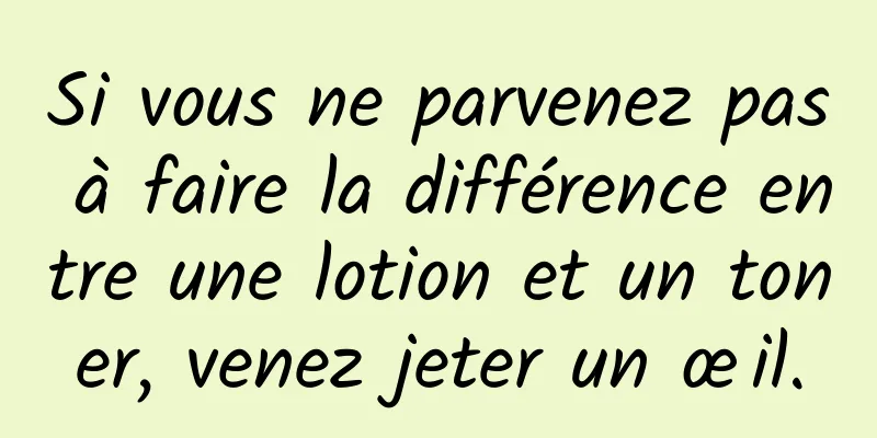 Si vous ne parvenez pas à faire la différence entre une lotion et un toner, venez jeter un œil.