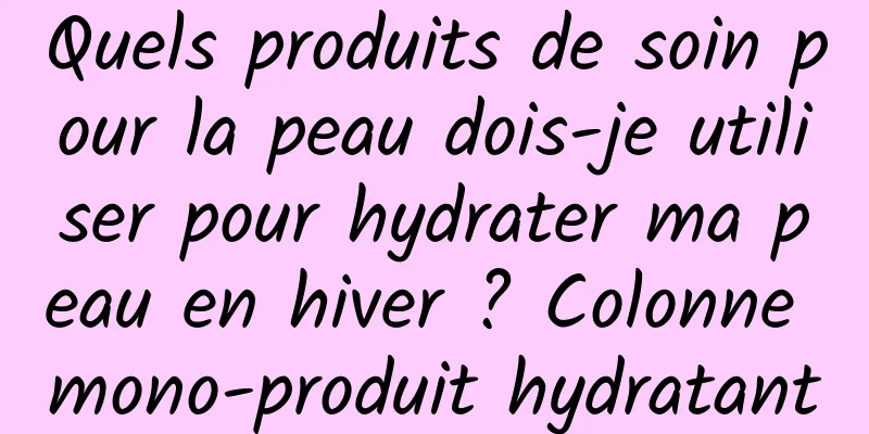 Quels produits de soin pour la peau dois-je utiliser pour hydrater ma peau en hiver ? Colonne mono-produit hydratant