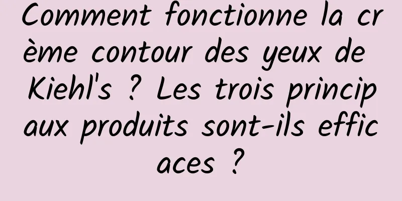 Comment fonctionne la crème contour des yeux de Kiehl's ? Les trois principaux produits sont-ils efficaces ?