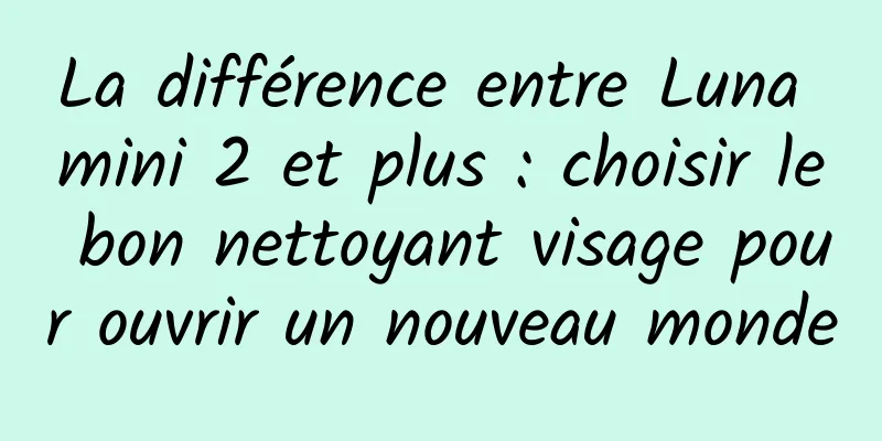 La différence entre Luna mini 2 et plus : choisir le bon nettoyant visage pour ouvrir un nouveau monde