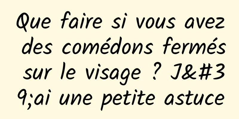 Que faire si vous avez des comédons fermés sur le visage ? J'ai une petite astuce