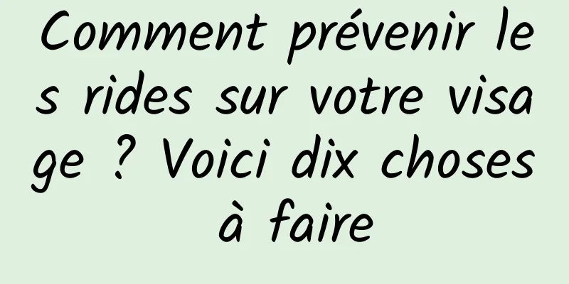 Comment prévenir les rides sur votre visage ? Voici dix choses à faire