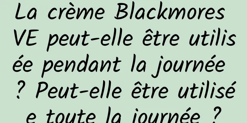 La crème Blackmores VE peut-elle être utilisée pendant la journée ? Peut-elle être utilisée toute la journée ?