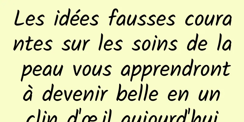 Les idées fausses courantes sur les soins de la peau vous apprendront à devenir belle en un clin d'œil aujourd'hui