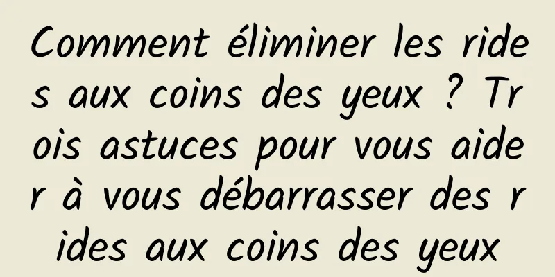 Comment éliminer les rides aux coins des yeux ? Trois astuces pour vous aider à vous débarrasser des rides aux coins des yeux