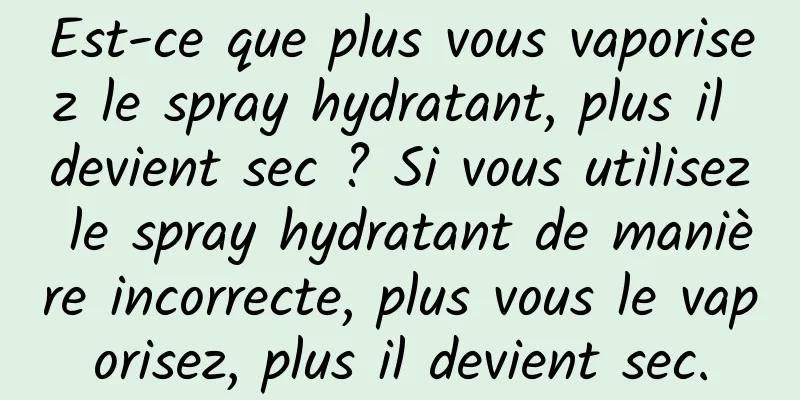 Est-ce que plus vous vaporisez le spray hydratant, plus il devient sec ? Si vous utilisez le spray hydratant de manière incorrecte, plus vous le vaporisez, plus il devient sec.