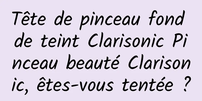 Tête de pinceau fond de teint Clarisonic Pinceau beauté Clarisonic, êtes-vous tentée ?