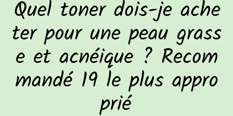 Quel toner dois-je acheter pour une peau grasse et acnéique ? Recommandé 19 le plus approprié