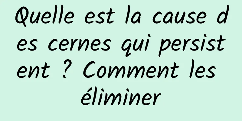 Quelle est la cause des cernes qui persistent ? Comment les éliminer