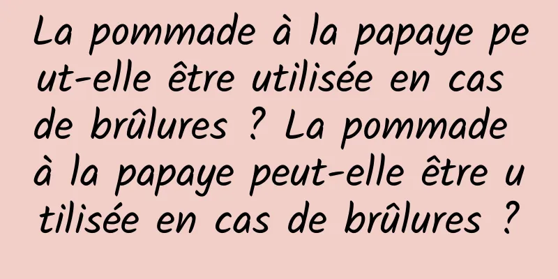 La pommade à la papaye peut-elle être utilisée en cas de brûlures ? La pommade à la papaye peut-elle être utilisée en cas de brûlures ?