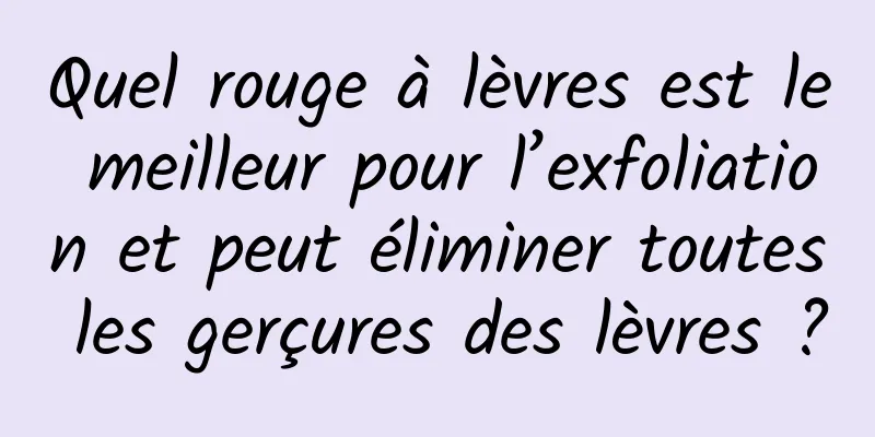 Quel rouge à lèvres est le meilleur pour l’exfoliation et peut éliminer toutes les gerçures des lèvres ?