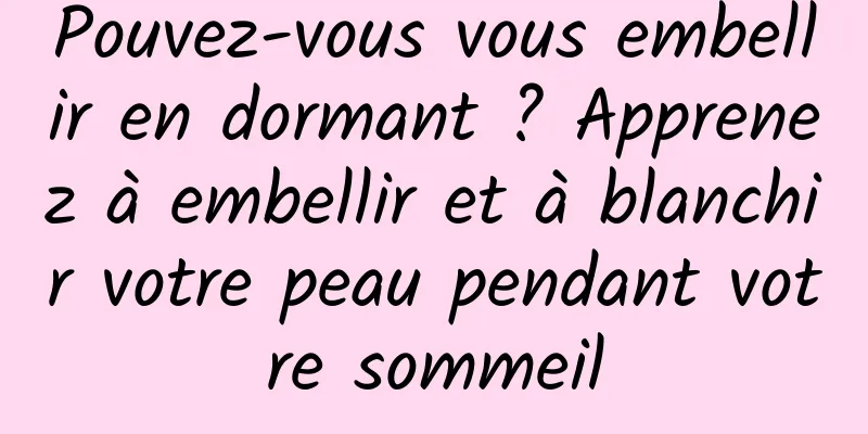 Pouvez-vous vous embellir en dormant ? Apprenez à embellir et à blanchir votre peau pendant votre sommeil