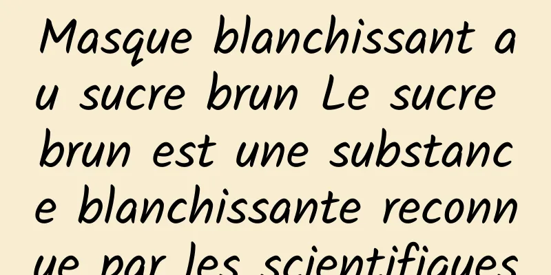 Masque blanchissant au sucre brun Le sucre brun est une substance blanchissante reconnue par les scientifiques