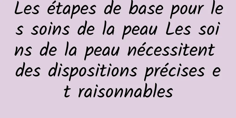 Les étapes de base pour les soins de la peau Les soins de la peau nécessitent des dispositions précises et raisonnables