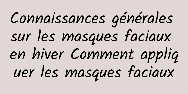 Connaissances générales sur les masques faciaux en hiver Comment appliquer les masques faciaux