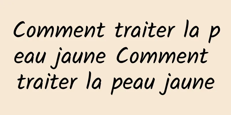 Comment traiter la peau jaune Comment traiter la peau jaune