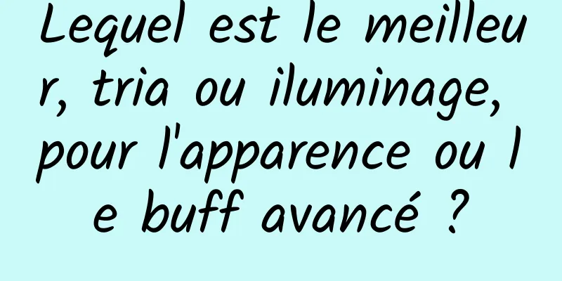 Lequel est le meilleur, tria ou iluminage, pour l'apparence ou le buff avancé ?