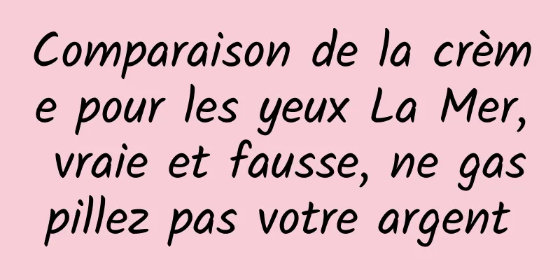 Comparaison de la crème pour les yeux La Mer, vraie et fausse, ne gaspillez pas votre argent