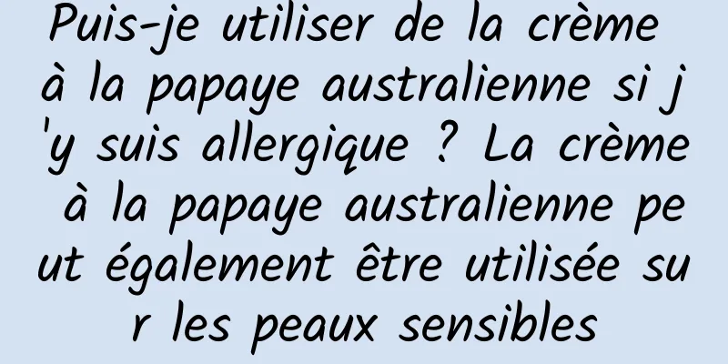 Puis-je utiliser de la crème à la papaye australienne si j'y suis allergique ? La crème à la papaye australienne peut également être utilisée sur les peaux sensibles