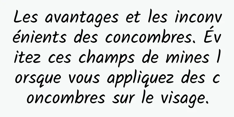 Les avantages et les inconvénients des concombres. Évitez ces champs de mines lorsque vous appliquez des concombres sur le visage.