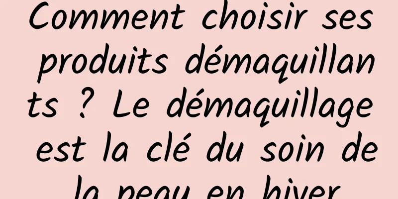 Comment choisir ses produits démaquillants ? Le démaquillage est la clé du soin de la peau en hiver
