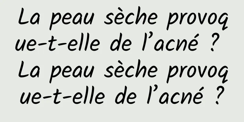 La peau sèche provoque-t-elle de l’acné ? La peau sèche provoque-t-elle de l’acné ?