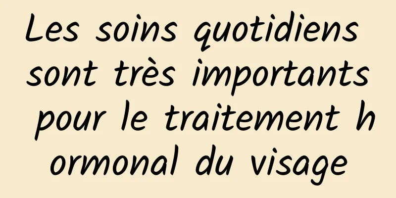 Les soins quotidiens sont très importants pour le traitement hormonal du visage
