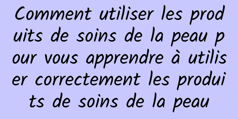 Comment utiliser les produits de soins de la peau pour vous apprendre à utiliser correctement les produits de soins de la peau