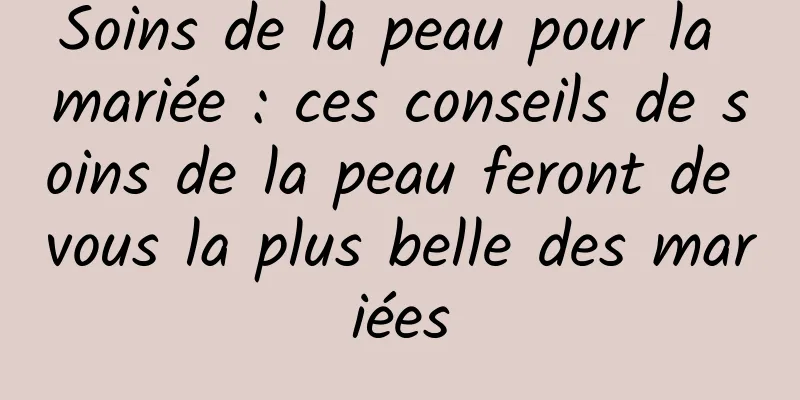 Soins de la peau pour la mariée : ces conseils de soins de la peau feront de vous la plus belle des mariées