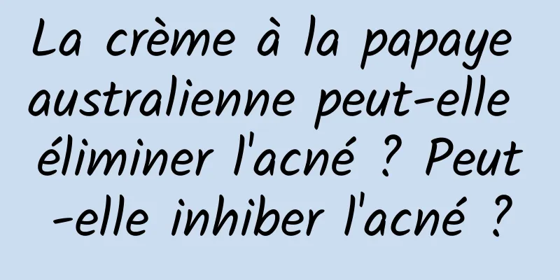 La crème à la papaye australienne peut-elle éliminer l'acné ? Peut-elle inhiber l'acné ?