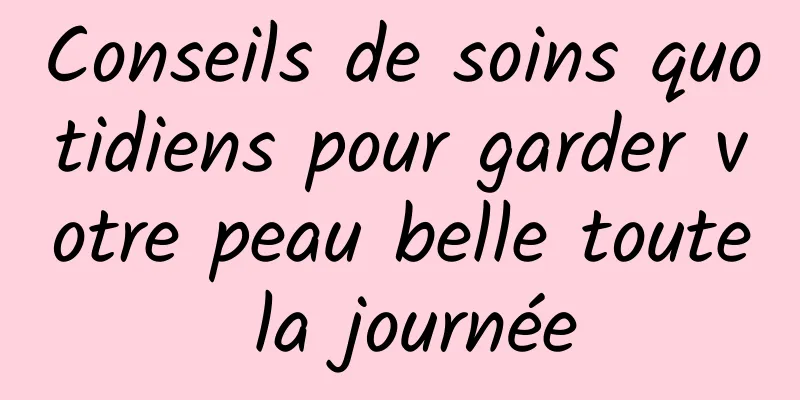 Conseils de soins quotidiens pour garder votre peau belle toute la journée