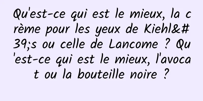 Qu'est-ce qui est le mieux, la crème pour les yeux de Kiehl's ou celle de Lancome ? Qu'est-ce qui est le mieux, l'avocat ou la bouteille noire ?
