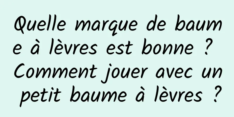 Quelle marque de baume à lèvres est bonne ? Comment jouer avec un petit baume à lèvres ?