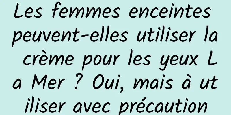 Les femmes enceintes peuvent-elles utiliser la crème pour les yeux La Mer ? Oui, mais à utiliser avec précaution