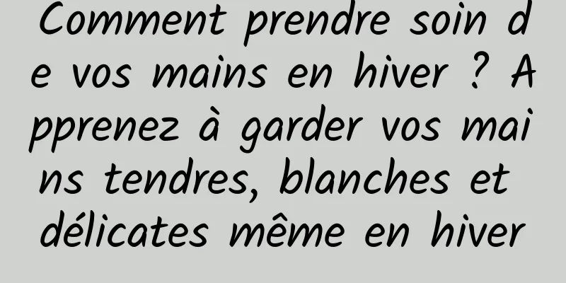 Comment prendre soin de vos mains en hiver ? Apprenez à garder vos mains tendres, blanches et délicates même en hiver