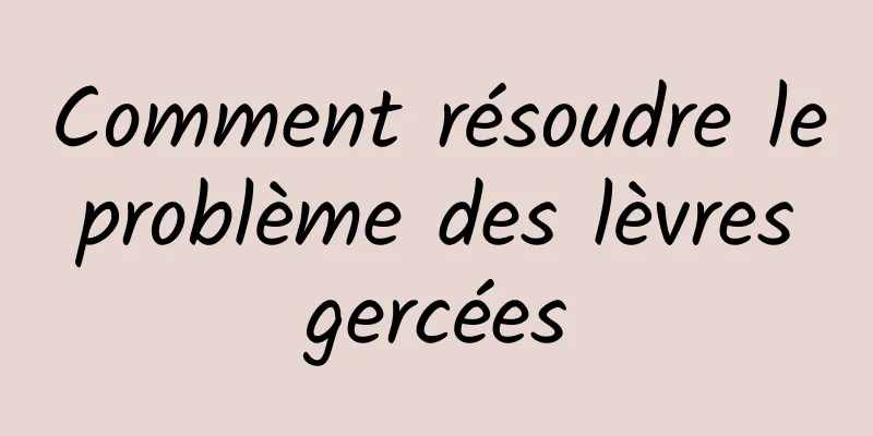 Comment résoudre le problème des lèvres gercées