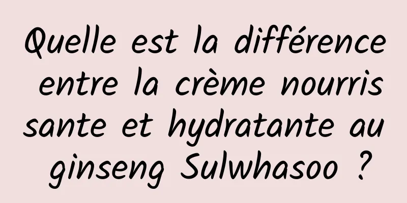 Quelle est la différence entre la crème nourrissante et hydratante au ginseng Sulwhasoo ?