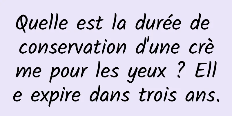 Quelle est la durée de conservation d'une crème pour les yeux ? Elle expire dans trois ans.