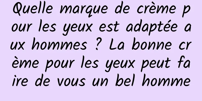 Quelle marque de crème pour les yeux est adaptée aux hommes ? La bonne crème pour les yeux peut faire de vous un bel homme