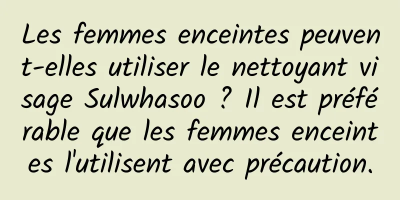 Les femmes enceintes peuvent-elles utiliser le nettoyant visage Sulwhasoo ? Il est préférable que les femmes enceintes l'utilisent avec précaution.
