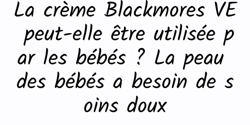 La crème Blackmores VE peut-elle être utilisée par les bébés ? La peau des bébés a besoin de soins doux