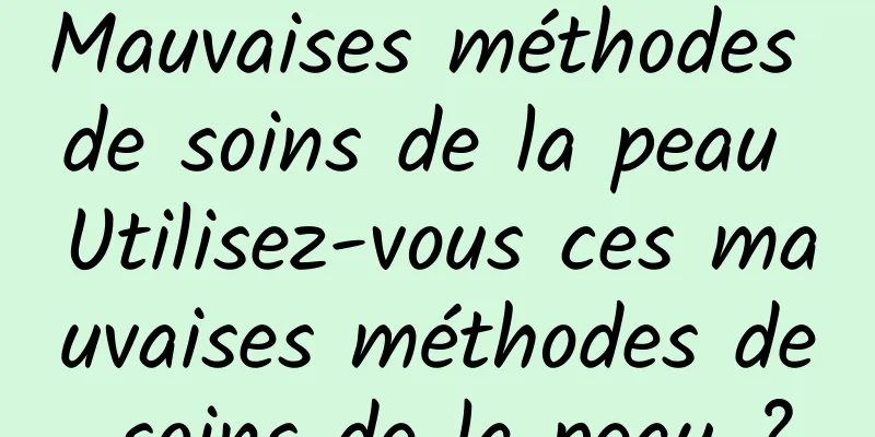 Mauvaises méthodes de soins de la peau Utilisez-vous ces mauvaises méthodes de soins de la peau ?